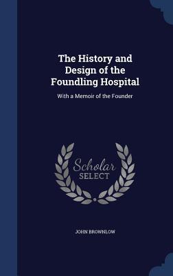 The History and Design of the Foundling Hospital: With a Memoir of the Founder