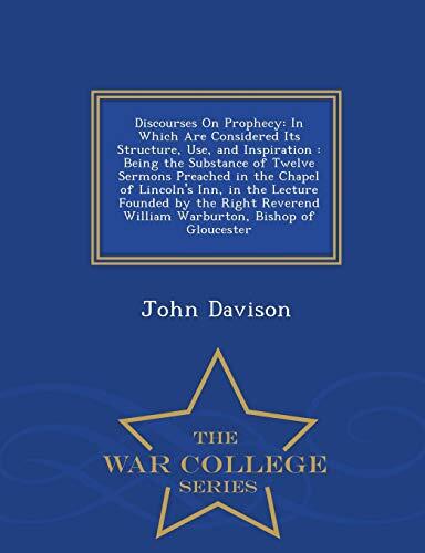 Discourses On Prophecy: In Which Are Considered Its Structure, Use, and Inspiration : Being the Substance of Twelve Sermons Preached in the Chapel of ... William Warburton, Bishop of Gloucester - War