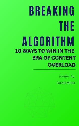 BREAKING THE ALGORITHM : 10 WAYS TO WIN IN THE ERA OF CONTENT OVERLOAD