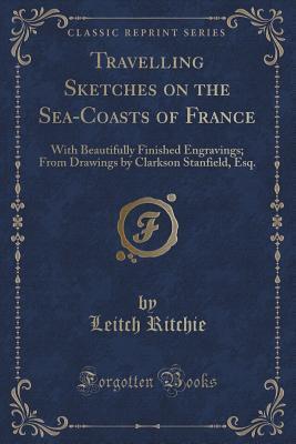 Travelling Sketches on the Sea-Coasts of France: With Beautifully Finished Engravings