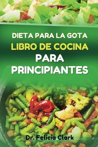 DIETA PARA LA GOTA LIBRO DE COCINA PARA PRINCIPIANTES: Recetas nutritivas y fáciles de seguir para aliviar los síntomas dolorosos, reducir los brotes y mejorar las articulaciones
