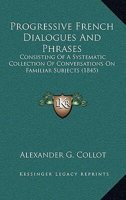 Progressive French Dialogues and Phrases: A Systematic Collection of Conversations on Familiar Subjects