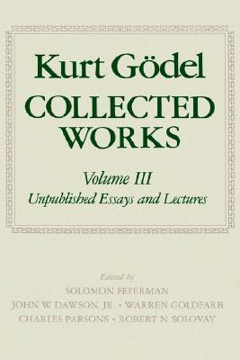 Kurt Gödel Collected Works Volume III: Unpublished Essays and Lectures