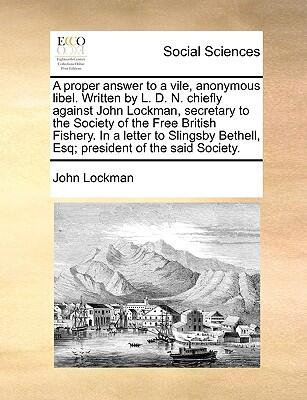 A Proper Answer To A Vile, Anonymous Libel: Written By L. D. N. Chiefly Against John Lockman, Secretary To The Society Of The Free British Fishery