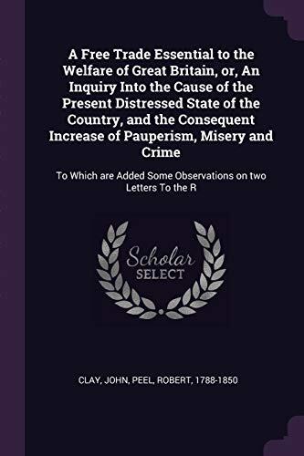 A Free Trade Essential to the Welfare of Great Britain: An Inquiry Into the Cause of the Present Distressed State of the Country