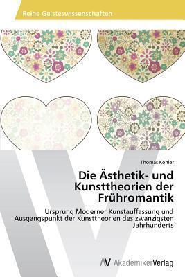 Die Ästhetik- und Kunsttheorien der Frühromantik: Ursprung Moderner Kunstauffassung und Ausgangspunkt der Kunsttheorien des zwanzigsten Jahrhunderts