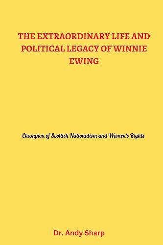 THE EXTRAORDINARY LIFE AND POLITICAL LEGACY OF WINNIE EWING: Champion of Scottish Nationalism and Women's Rights