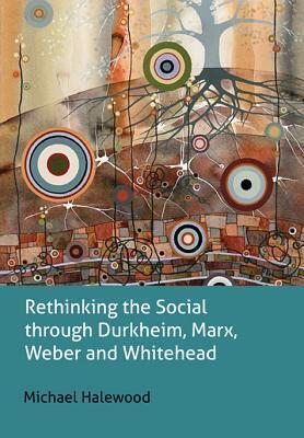 Rethinking the Social through Durkheim, Marx, Weber and Whitehead