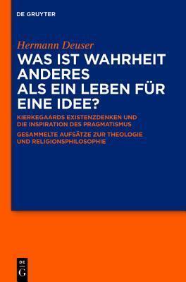Was Ist Wahrheit Anderes ALS Ein Leben F�r Eine Idee?: Kierkegaards Existenzdenken Und Die Inspiration Des Pragmatismus. Gesammelte Aufs�tze Zur Theologie Und Religionsphilosophie. F�r Hermann Deuser Zum 65. Geburtstag