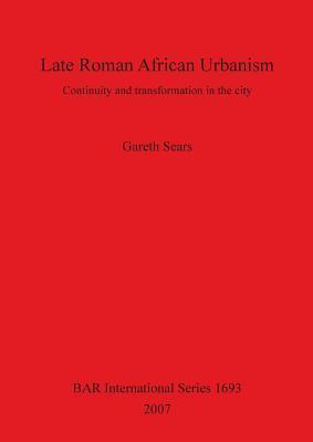 Late Roman African Urbanism: Continuity and transformation in the city