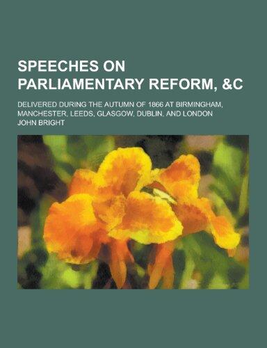 Speeches on Parliamentary Reform &c; Delivered During the Autumn of 1866 at Birmingham, Manchester, Leeds, Glasgow, Dublin and London
