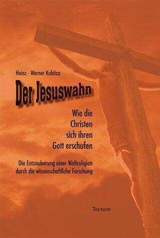 Der Jesuswahn: Wie die Christen sich ihren Gott erschufen. Die Entzauberung einer Weltreligion durch die wissenschaftliche Forschung