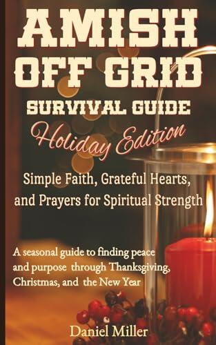 Amish Off Grid Survival Guide: Holiday Edition - Simple Faith, Grateful Hearts, and Prayers for Spiritual Strength: A seasonal guide to finding peace ... Thanksgiving, Christmas, and the New Year