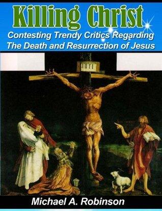 Killing Christ: Contesting Trendy Critics Regarding The Death and Resurrection of Jesus
