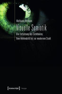 Visuelle Semiotik: Die Entfaltung Des Sichtbaren. Vom H�hlenbild Bis Zur Modernen Stadt
