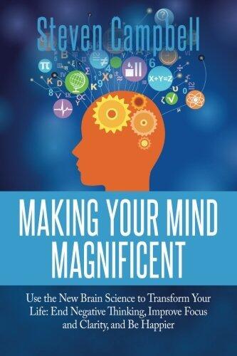 Making Your Mind Magnificent: Use the New Brain Science to Transform Your Life: End Negative Thinking, Improve Focus and Clarity, and Be Happier