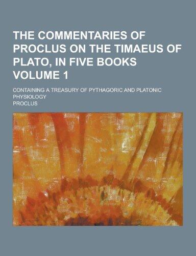 The Commentaries of Proclus on the Timaeus of Plato, in Five Books; Containing a Treasury of Pythagoric and Platonic Physiology Volume 1
