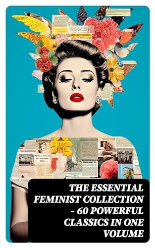 The Essential Feminist Collection - 60 Powerful Classics in One Volume: Including 100+ Biographies & Memoirs of the Most Influential Women in History