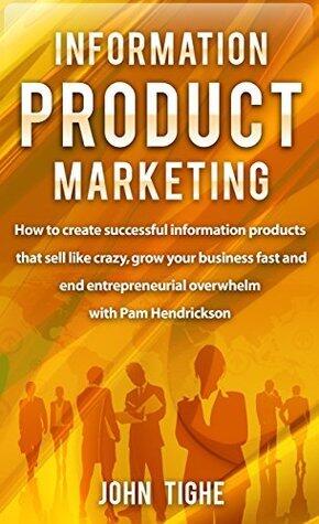 Information Product Marketing: How to create successful information products that sell like crazy, grow your business fast and end entrepreneurial overwhelm with Pam Hendrickson