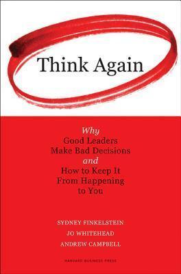 Think Again: Why Good Leaders Make Bad Decisions and How to Keep It from Happeining to You