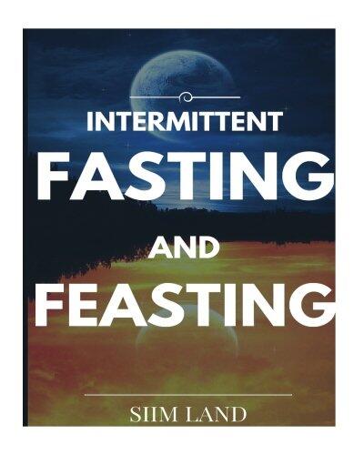 Intermittent Fasting and Feasting: Use Strategic Periods of Fasting and Feasting to Burn Fat Like a Beast, Build Muscle Like a Freak and Eat One Meal a Day