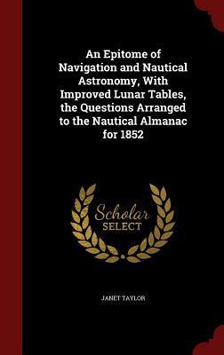 An Epitome of Navigation and Nautical Astronomy, With Improved Lunar Tables, the Questions Arranged to the Nautical Almanac for 1852