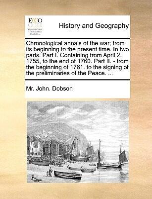Chronological annals of the war; from its beginning to the present time. In two parts. Part I. Containing from April 2. 1755, to the end of 1760. Part ... of the preliminaries of the Peace. ...