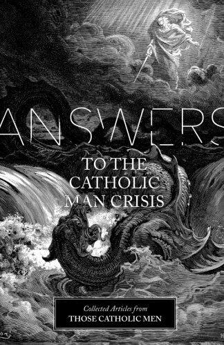 Answers to the Catholic Man Crisis: Collected Articles from Those Catholic Men