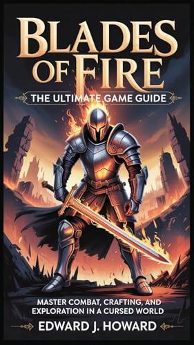 Blades of Fire: The Ultimate Game Guide : Master Combat, Crafting, and Exploration in a Cursed World