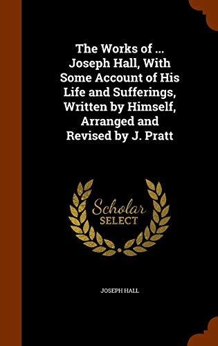 The Works of Joseph Hall, With Some Account of His Life and Sufferings, Written by Himself, Arranged and Revised by J. Pratt