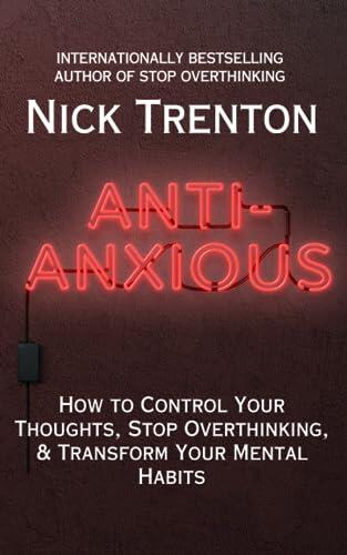 Anti-Anxious: How to Control Your Thoughts, Stop Overthinking, and Transform Your Mental Habits