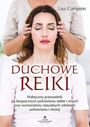 Duchowe Reiki. Praktyczny przewodnik po bezpiecznym uzdrawianiu siebie i innych oraz wzmocnieniu naturalnych zdolnosci uzdrawiania i intuicji