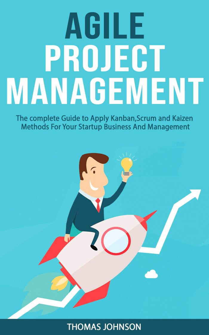 AGILE PROJECT MANAGEMENT: The complete Guide to Apply Kanban, Scrum and Kaizen Methods For Your Startup Business And Management