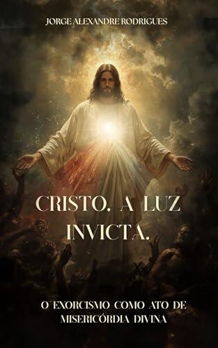 Cristo, a luz invicta.: O Exorcismo como Ato de Misericórdia Divina