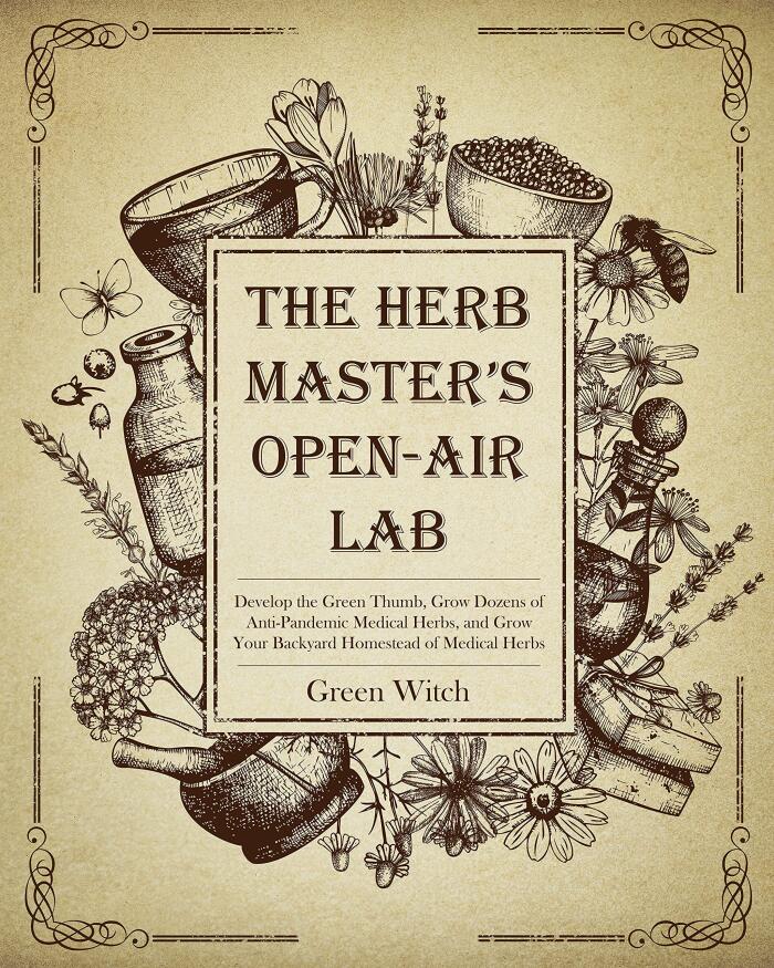 THE HERB MASTER’S OPEN-AIR LAB: Develop the Green Thumb, Grow Dozens of Anti-Pandemic Medical Herbs and Grow Your Backyard Homestead of Medical Herbs