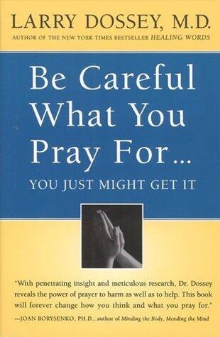 Be Careful What You Pray For, You Might Just Get It: What We Can Do About the Unintentional Effects of Our Thoughts, Prayers and Wishes - An M.D.'s Evidence-Based Guide