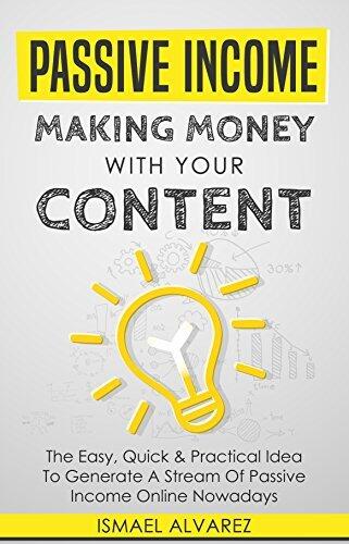 Passive Income: Making Money With Your Content - The Easy, Quick & Practical Idea To Generate A Stream Of Passive Income Online Nowadays