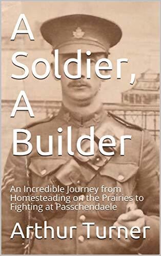 A Soldier, A Builder: An Incredible Journey from Homesteading on the Prairies to Fighting at Passchendaele