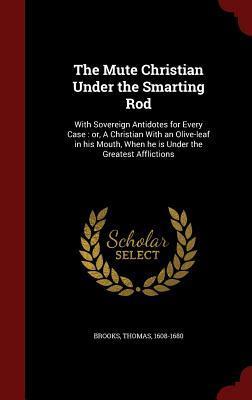 The Mute Christian Under the Smarting Rod: With Sovereign Antidotes for Every Case : or, A Christian With an Olive-leaf in his Mouth, When he is Under the Greatest Afflictions