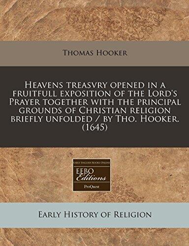 Heavens treasvry opened in a fruitfull exposition of the Lord's Prayer together with the principal grounds of Christian religion briefly unfolded / by Tho. Hooker.
