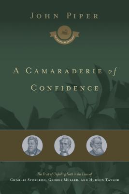 A Camaraderie Of Confidence: The Fruit Of Unfailing Faith In The Lives Of Charles Spurgeon, George Müller, And Hudson Taylor