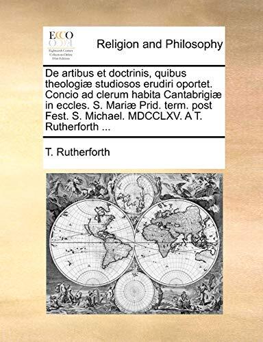 De artibus et doctrinis, quibus theologiæ studiosos erudiri oportet. Concio ad clerum habita Cantabrigiæ in eccles. S. Mariæ Prid. term. post Fest. S. ... MDCCLXV. A T. Rutherforth ...