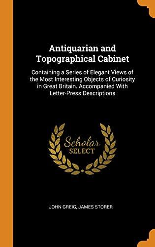 Antiquarian and Topographical Cabinet: Containing a Series of Elegant Views of the Most Interesting Objects of Curiosity in Great Britain. Accompanied With Letter-Press Descriptions