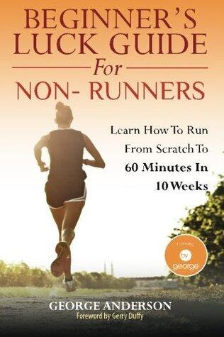 Beginner's Luck Guide For Non-Runners: Learn to Run from Scratch to an Hour in 10 Weeks
