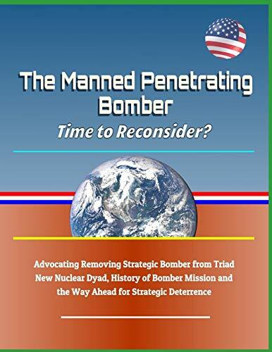 The Manned Penetrating Bomber: Time to Reconsider? Advocating Removing Strategic Bomber from Triad, New Nuclear Dyad, History of Bomber Mission and the Way Ahead for Strategic Deterrence