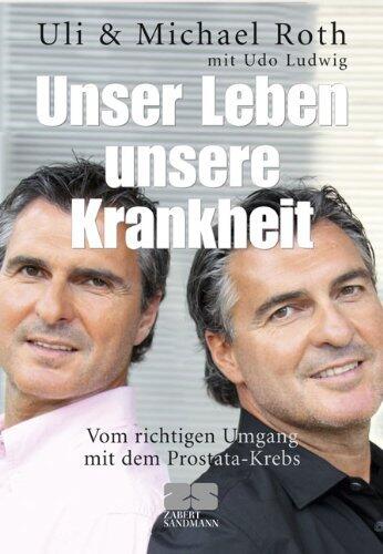 Unser Leben unsere Krankheit: Vom richtigen Umgang mit Prostata-Krebs