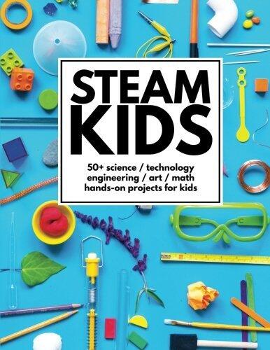 STEAM Kids: 50+ Science, Technology, Engineering, Art, Math Hands-On Projects for Kids