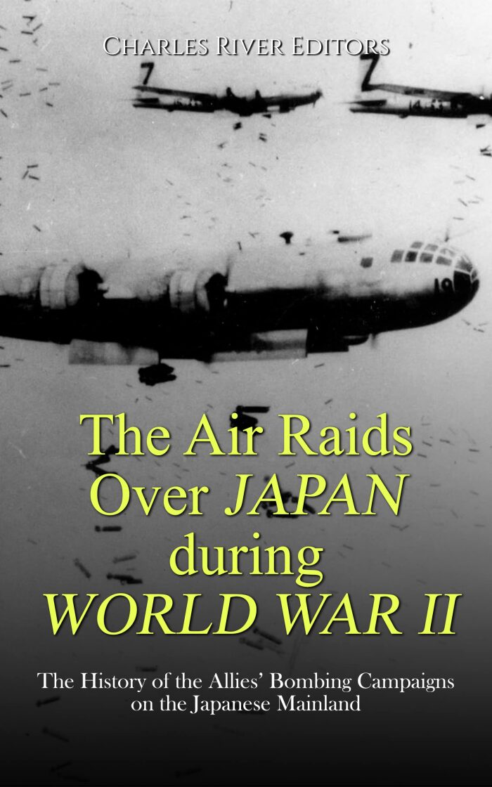 The Air Raids Over Japan during World War II: The History of the Allies' Bombing Campaigns on the Japanese Mainland