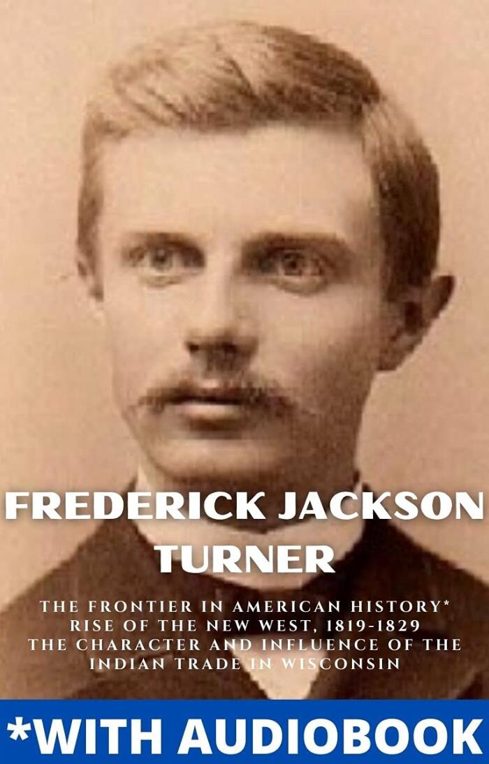 Frederick Jackson Turner: (3 Books) - The Frontier in American History, Rise of the New West, 1819-1829, The Character and Influence of the Indian Trade in Wisconsin