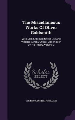 The Miscellaneous Works Of Oliver Goldsmith: With Some Account Of His Life And Writings : And A Critical Dissertation On His Poetry, Volume 3